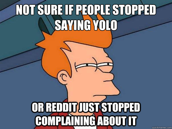 not sure if people stopped saying yolo or reddit just stoppe - Futurama Fry