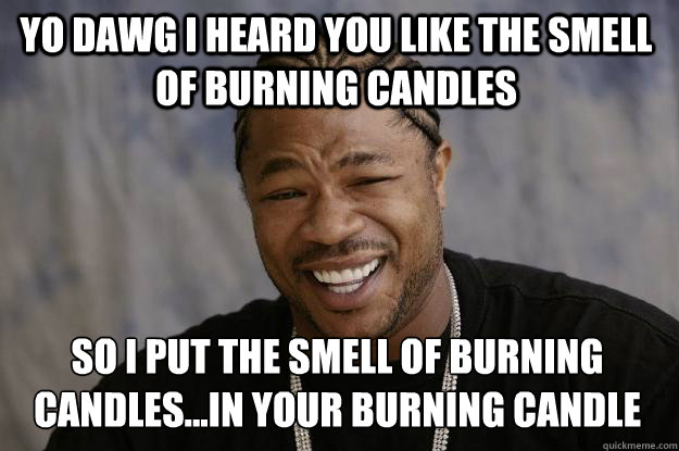 yo dawg i heard you like the smell of burning candles so i p - Xzibit meme