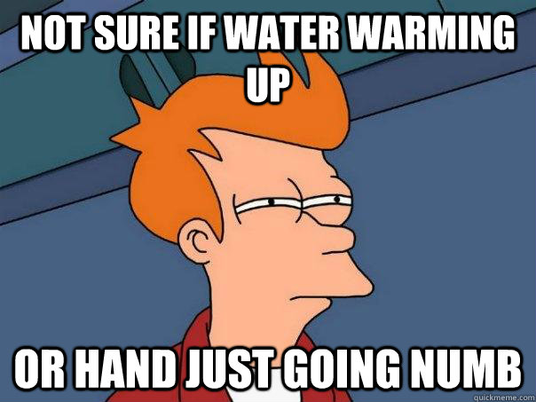 not sure if water warming up or hand just going numb - Futurama Fry