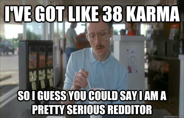 ive got like 38 karma so i guess you could say i am a prett -