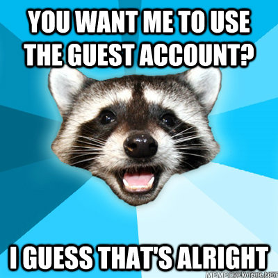 you want me to use the guest account i guess thats alright - Lame Pun Raccoon