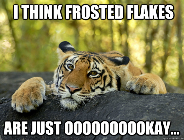 i think frosted flakes are just oooooooookay - Confession Tiger