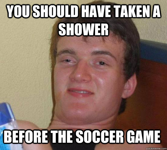you should have taken a shower before the soccer game - 10 GUY