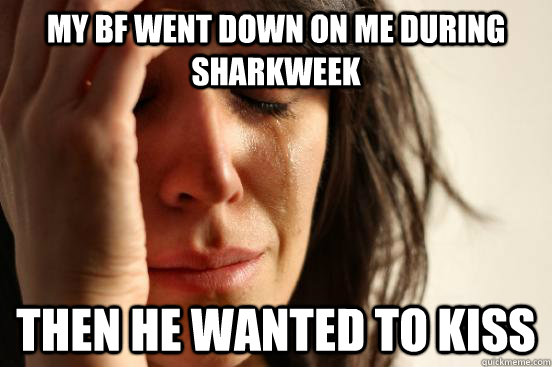 my bf went down on me during sharkweek then he wanted to kis - First World Problems