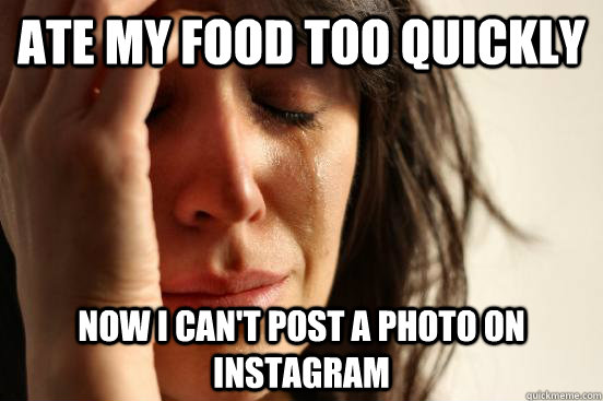 ate my food too quickly now i cant post a photo on instagra - Atheist First World Problems