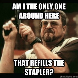 am i the only one around here that refills the stapler - Am I The Only One Round Here