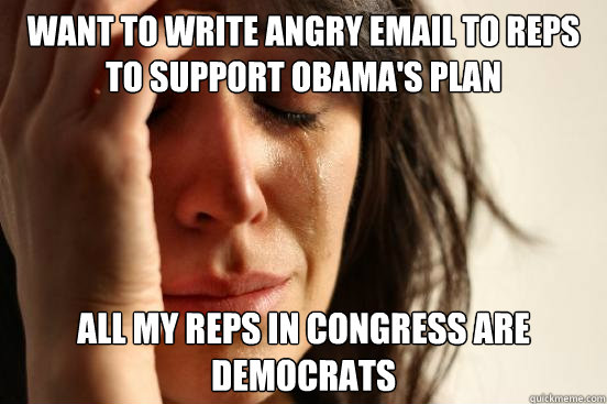 want to write angry email to reps to support obamas plan al - First World Problems