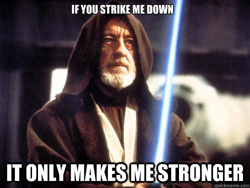 if you strike me down it only makes me stronger - Obi-Wan Kenobi