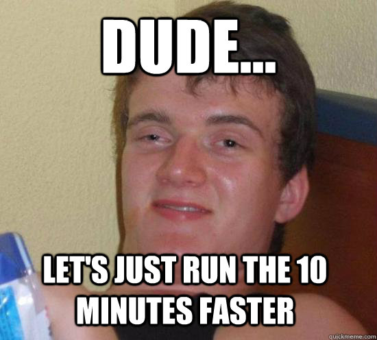 dude lets just run the 10 minutes faster - 10 GUY