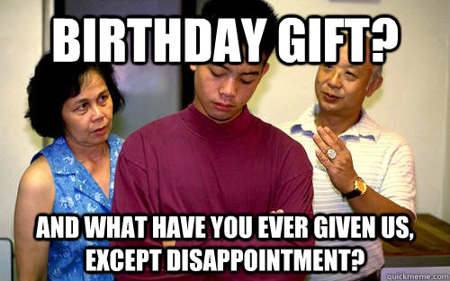 birthday gift and what have you ever given us except disap - Cheap Asian Parents