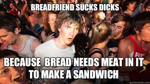 Breadfriend sucks dicks Because bread needs meat in it to ma - Sudden Clarity Clarence