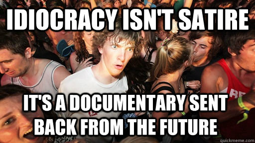 idiocracy isnt satire its a documentary sent back from the - Sudden Clarity Clarence