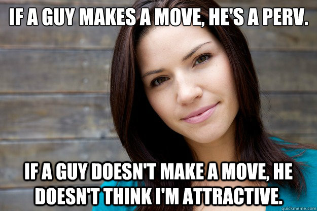 if a guy makes a move hes a perv if a guy doesnt make a - Women Logic