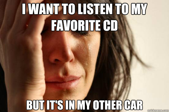 i want to listen to my favorite cd but its in my other car - First World Problems
