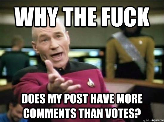 why the fuck does my post have more comments than votes - why the fuck picard