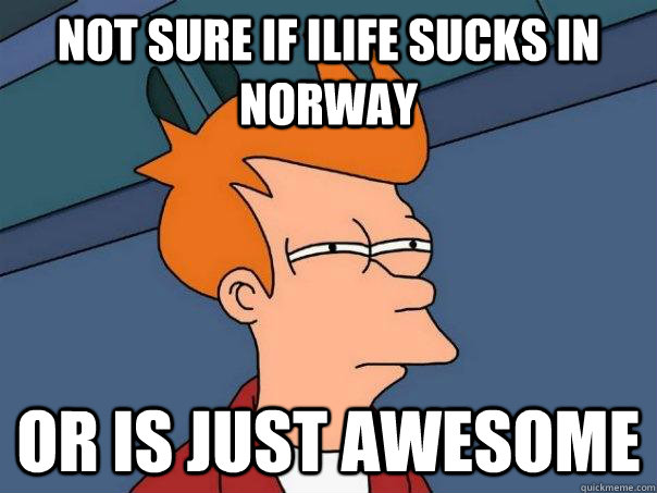 not sure if ilife sucks in norway or is just awesome - Futurama Fry