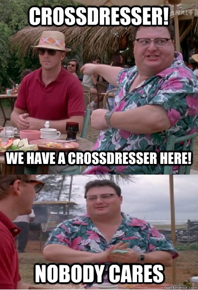 crossdresser we have a crossdresser here nobody cares - Nobody Cares