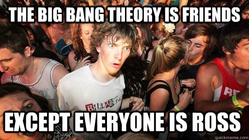 the big bang theory is friends except everyone is ross - Sudden Clarity Clarence