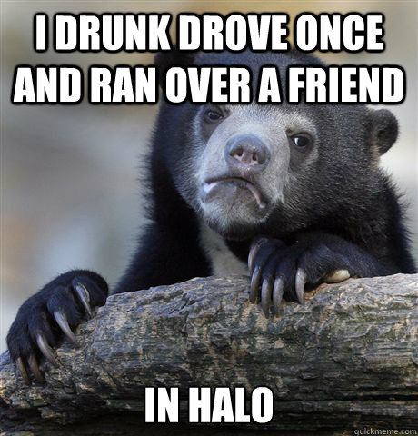 i drunk drove once and ran over a friend in halo - Confession Bear