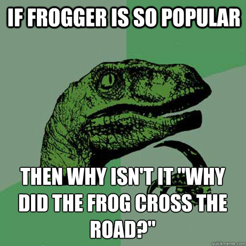 if frogger is so popular then why isnt it why did the frog - Philosoraptor