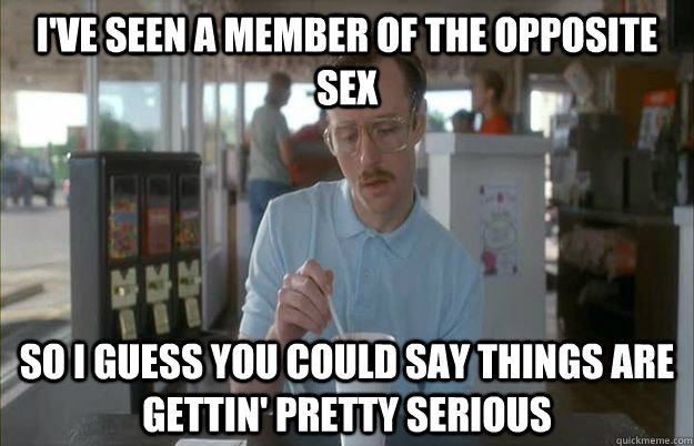 ive seen a member of the opposite sex so i guess you could -