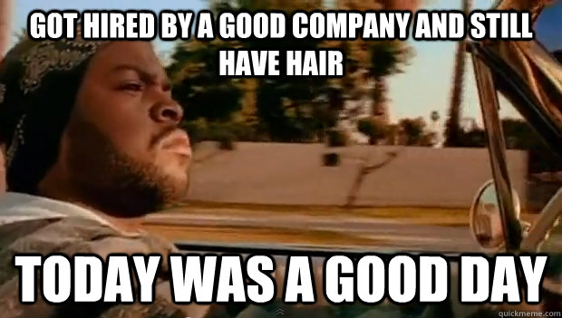 got hired by a good company and still have hair today was a - Today was a good day