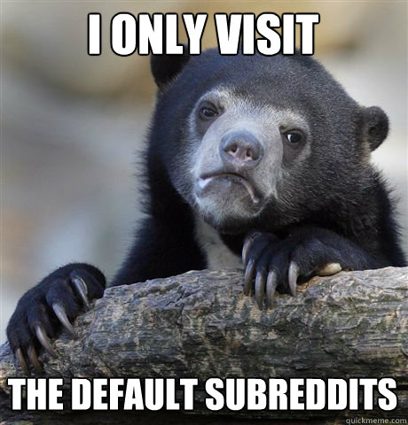 i only visit the default subreddits - Confession Bear