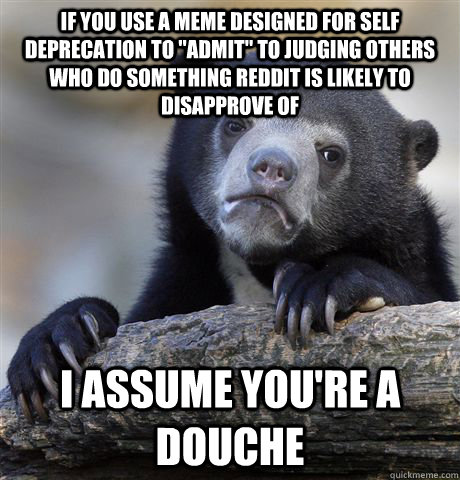 if you use a meme designed for self deprecation to admit t - Confession Bear