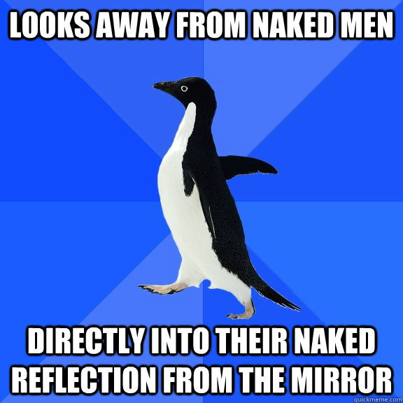 looks away from naked men directly into their naked reflecti - Socially Awkward Penguin
