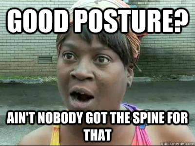 good posture aint nobody got the spine for that - No Time Sweet Brown