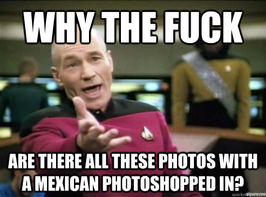 why the fuck are there all these photos with a mexican photo - Annoyed Picard HD