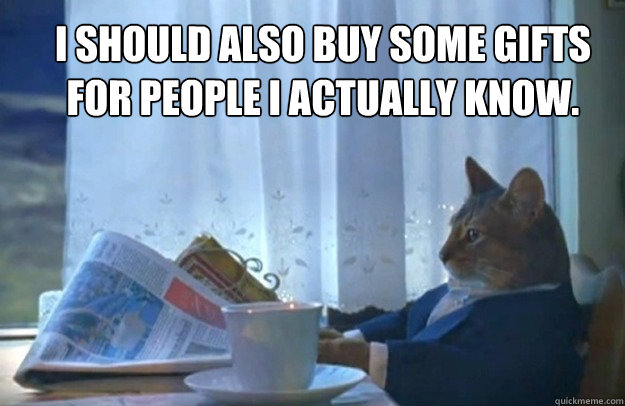 i should also buy some gifts for people i actually know - Sophisticated Cat