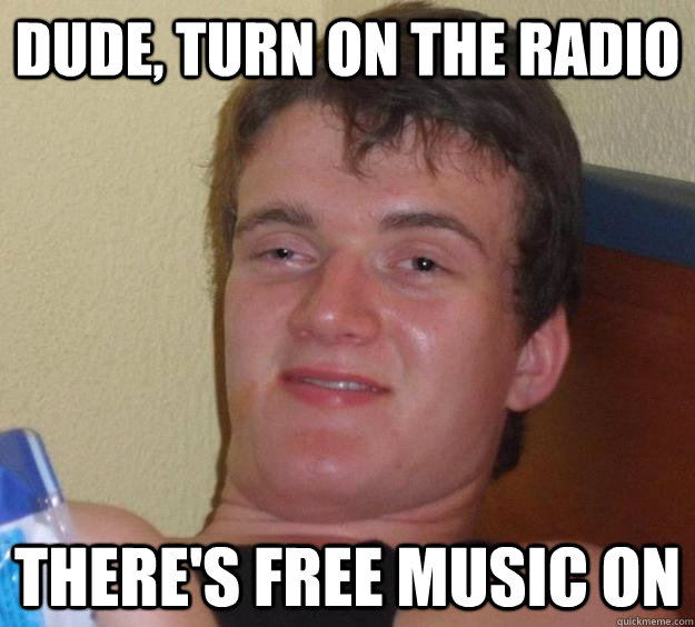dude turn on the radio theres free music on - 10 Guy