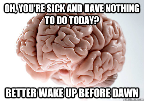 oh youre sick and have nothing to do today better wake up - Scumbag Brain