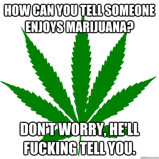 how can you tell someone enjoys marijuana dont worry hel -