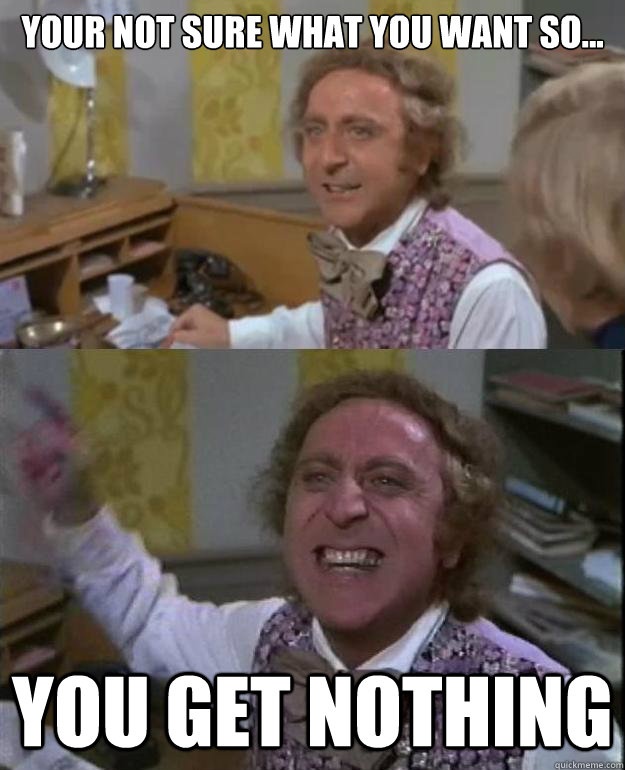 your not sure what you want so you get nothing - Angry Wonka