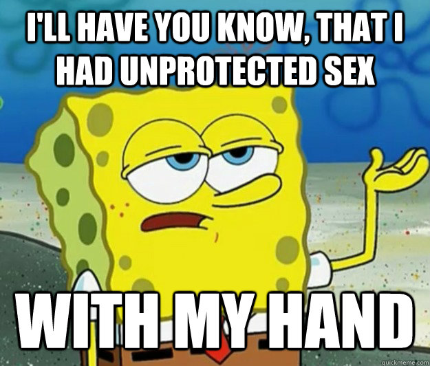 ill have you know that i had unprotected sex with my hand - Tough Spongebob