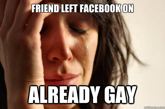 friend left facebook on already gay - First World Problems