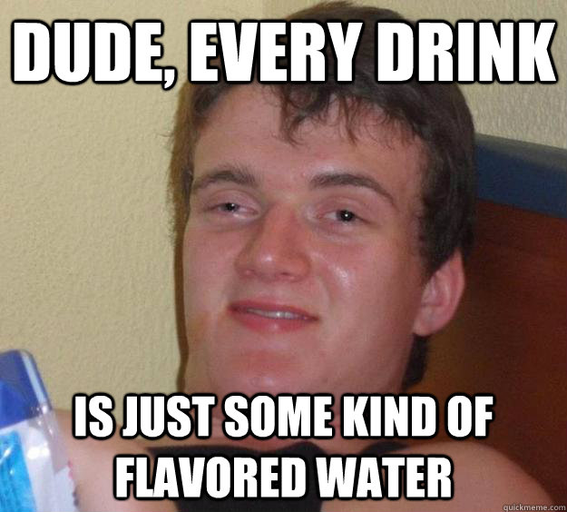 dude every drink is just some kind of flavored water - 10 Guy