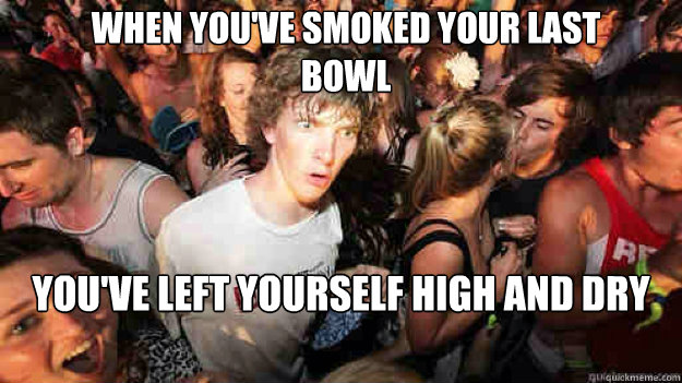 when youve smoked your last bowl youve left yourself high  - sudden clarity Clarence