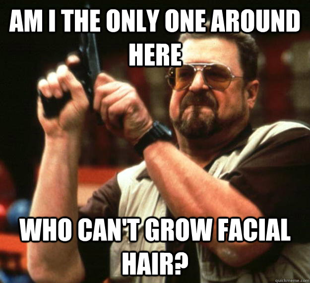 am i the only one around here who cant grow facial hair - Angry Walter