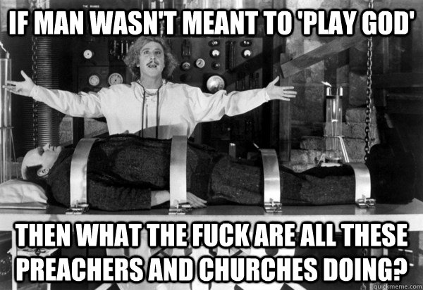 if man wasnt meant to play god then what the fuck are all - A Legitimate Question