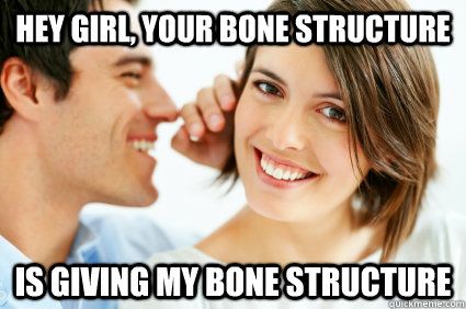 hey girl your bone structure is giving my bone structure - Bad Pick-up line Paul