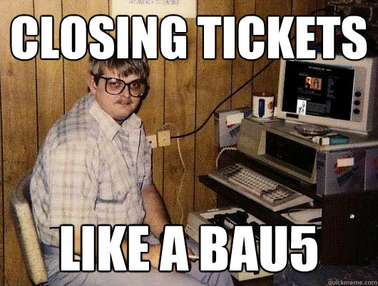 closing tickets like a bau5 - Socially Retarded Computer Nerd