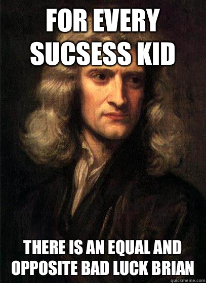 For every sucsess kid there is an equal and opposite bad luc - Sir Isaac Newton