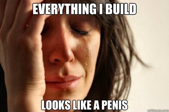 everything i build looks like a penis - First World Problems