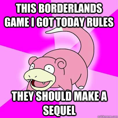 this borderlands game i got today rules they should make a s - Slowpoke