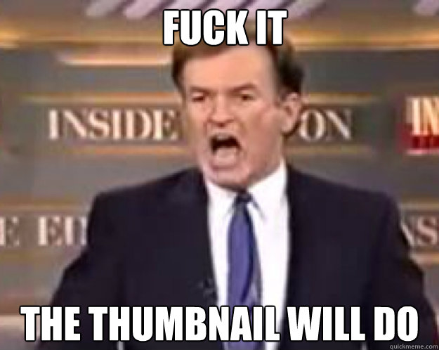fuck it the thumbnail will do - fuck it bill