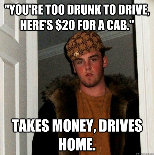 youre too drunk to drive heres 20 for a cab takes mon - Scumbag Steve