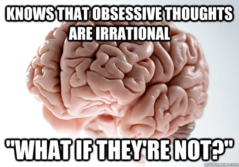 knows that obsessive thoughts are irrational what if theyr - Scumbag Brain